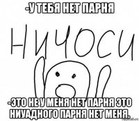 -у тебя нет парня -это не у меня нет парня это ниуадного парня нет меня.