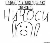 настя меня на руках носила 