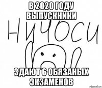 в 2020 году выпускники здают 6 обязаных экзаменов