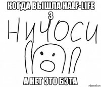 когда вышла half-life 3 а нет это бэта