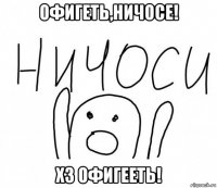 офигеть,ничосе! хз офигееть!