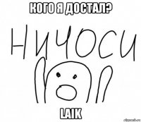 кого я достал? laik