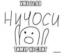 уже 21:00 тимур не спит