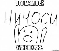 это мэм всё хуже и хуже.