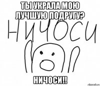 ты украла мою лучшую подругу? ничоси!!