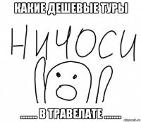 какие дешевые туры ....... в травелате .......