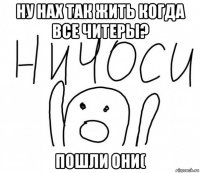 ну нах так жить когда все читеры? пошли они(