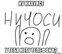 ну нихуясе у тебя нету телефона?