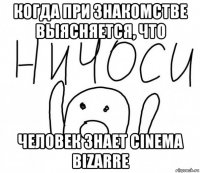 когда при знакомстве выясняется, что человек знает cinema bizarre