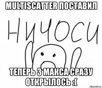 multiscatter поставил теперь 3 макса сразу открылось :(