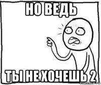 но ведь ты не хочешь 2