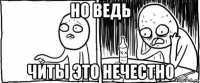 но ведь читы это нечестно