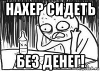 нахер сидеть без денег!
