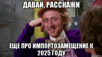 давай, расскажи еще про импортозамещение к 2025 году