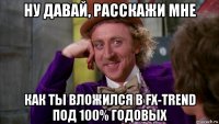 ну давай, расскажи мне как ты вложился в fx-trend под 100% годовых