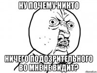 ну почему никто ничего подозрительного во мне не видит?