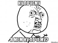 ну почему я мем ну почему?