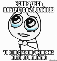 если здесь наберётся 20 лайков то я поставлю человека которого люблю