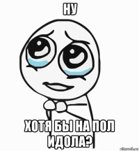 ну хотя бы на пол идола?