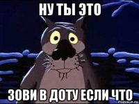 ну ты это зови в доту если что
