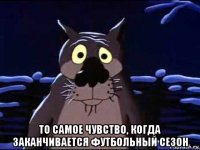  то самое чувство, когда заканчивается футбольный сезон