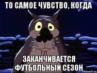 то самое чувство, когда заканчивается футбольный сезон
