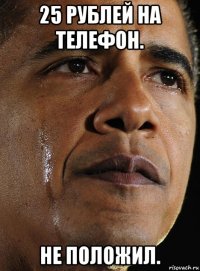25 рублей на телефон. не положил.