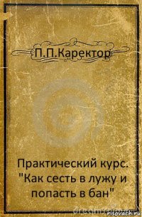 П.П.Каректор Практический курс.
"Как сесть в лужу и попасть в бан"