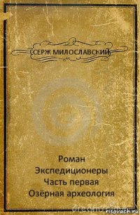 СЕРЖ МИЛОСЛАВСКИЙ Роман
Экспедиционеры
Часть первая
Озёрная археология