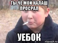 ты че мой калаш просрал уебок