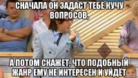 сначала он задаст тебе кучу вопросов, а потом скажет, что подобный жанр ему не интересен и уйдёт