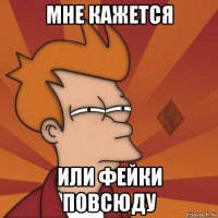 мне кажется или фейки повсюду