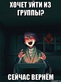 хочет уйти из группы? сейчас вернём