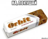 на, покушай 