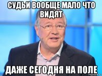 судьи вообще мало что видят даже сегодня на поле