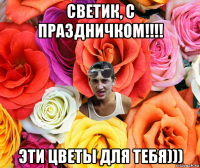 светик, с праздничком!!!! эти цветы для тебя)))