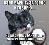 взял барыгу за горло и говорю ... не закончишь банчить на моем районе закончишь жить!!!