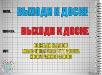 Выходи к доске Выходи к доске Выходи к доске
Мальчик: я знал что доска иностранное слово