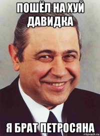 пошёл на хуй давидка я брат петросяна