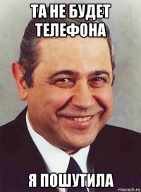 та не будет телефона я пошутила