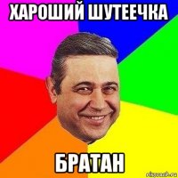 хароший шутеечка братан