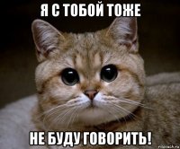 я с тобой тоже не буду говорить!