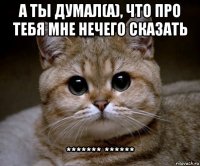 а ты думал(а), что про тебя мне нечего сказать ******* ******