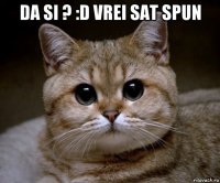 da si ? :d vrei sat spun 