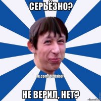 серьёзно? не верил, нет?