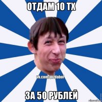 отдам 10 тх за 50 рублей