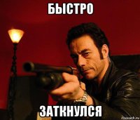 быстро заткнулся