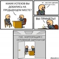 Каких успехов вы добились на предыдущем месте? Ну... обо мне сделали пост на pikabu Вы приняты! Гос. корпорация с огромной зарплатой