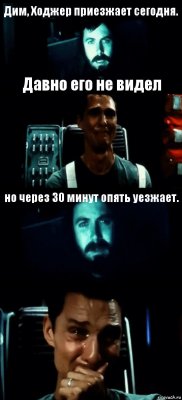 Дим, Ходжер приезжает сегодня. Давно его не видел но через 30 минут опять уезжает. 