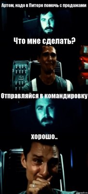 Артем, надо в Питере помочь с продажами Что мне сделать? Отправляйся в командировку хорошо..